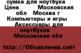  сумка для ноутбука  › Цена ­ 500 - Московская обл., Москва г. Компьютеры и игры » Аксессуары для ноутбуков   . Московская обл.